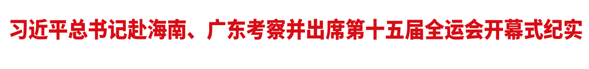 習(xí)近平總書記赴海南、廣東考察并出席第十五屆全運(yùn)會(huì)開幕式紀(jì)實(shí)